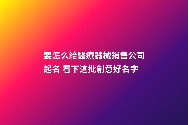 要怎么給醫療器械銷售公司起名 看下這批創意好名字-第1張-公司起名-玄機派
